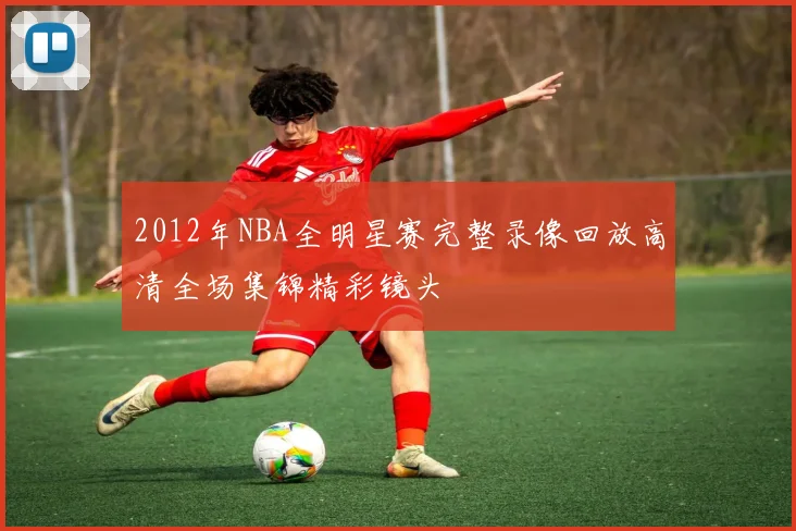 2012年NBA全明星赛完整录像回放高清全场集锦精彩镜头