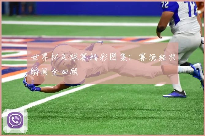 世界杯足球赛精彩图集:赛场经典瞬间全回顾