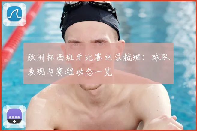 欧洲杯西班牙比赛记录梳理:球队表现与赛程动态一览