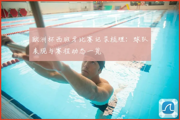 欧洲杯西班牙比赛记录梳理：球队表现与赛程动态一览