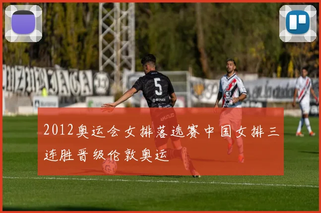 2012奥运会女排落选赛中国女排三连胜晋级伦敦奥运