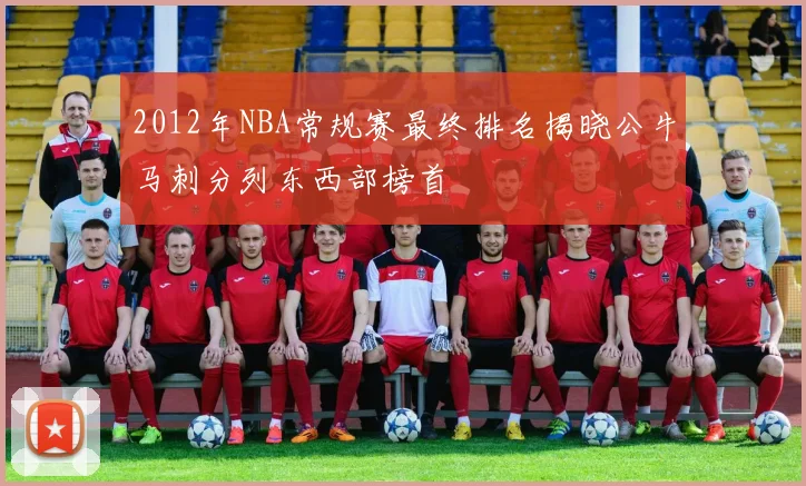 2012年NBA常规赛最终排名揭晓公牛马刺分列东西部榜首