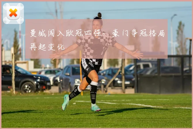 曼城闯入欧冠四强，豪门争冠格局再起变化