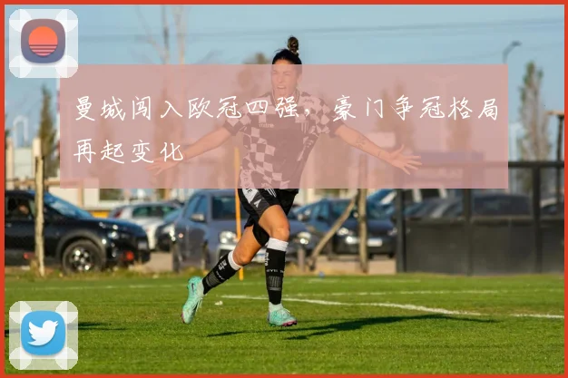 曼城闯入欧冠四强，豪门争冠格局再起变化