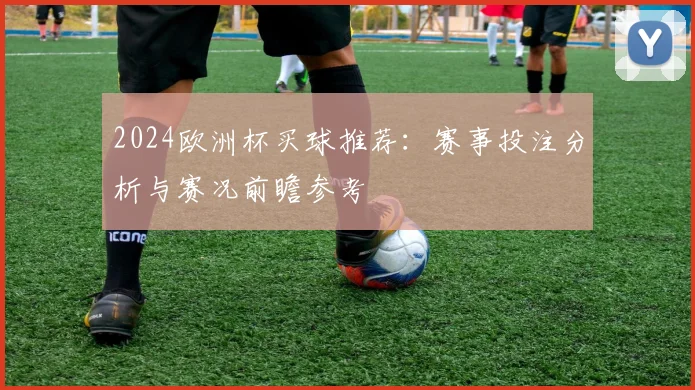 2024欧洲杯买球推荐:赛事投注分析与赛况前瞻参考