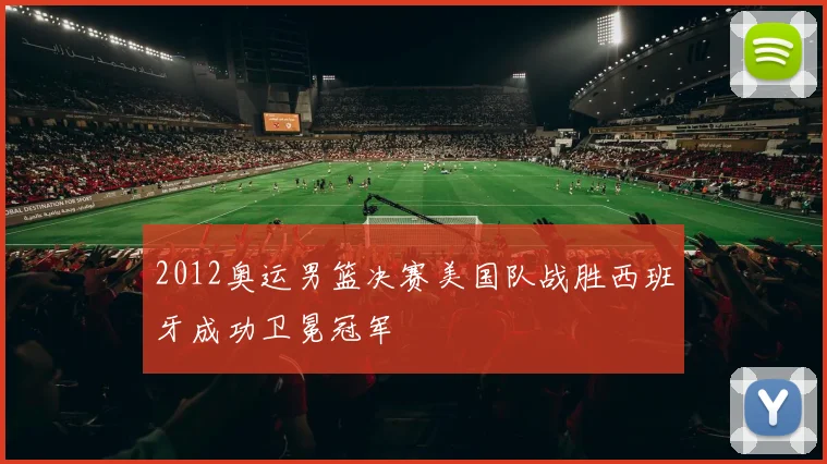 2012奥运男篮决赛美国队战胜西班牙成功卫冕冠军