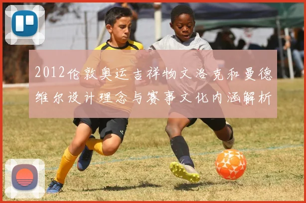 2012伦敦奥运吉祥物文洛克和曼德维尔设计理念与赛事文化内涵解析