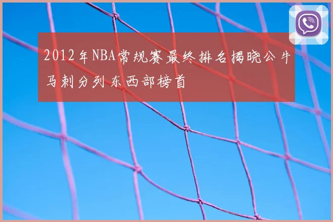 2012年NBA常规赛最终排名揭晓公牛马刺分列东西部榜首