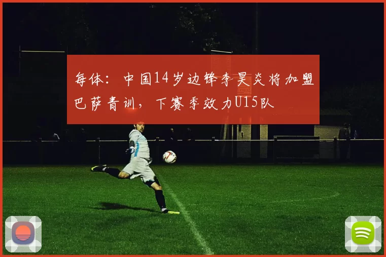 每体：中国14岁边锋李昊炎将加盟巴萨青训，下赛季效力U15队