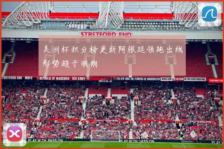 美洲杯积分榜更新阿根廷领跑出线形势趋于明朗