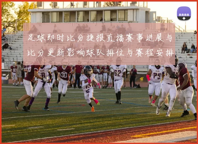 足球即时比分捷报直播赛事进展与比分更新影响球队排位与赛程安排