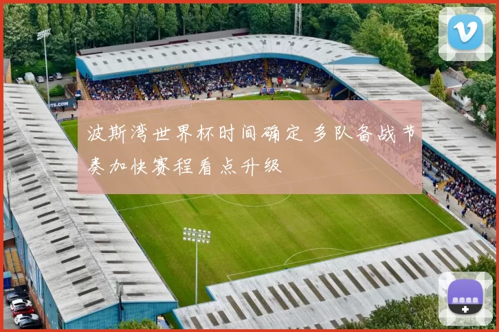 波斯湾世界杯时间确定 多队备战节奏加快赛程看点升级