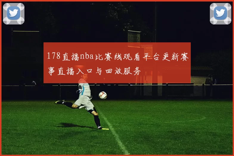 178直播nba比赛线观看平台更新赛事直播入口与回放服务