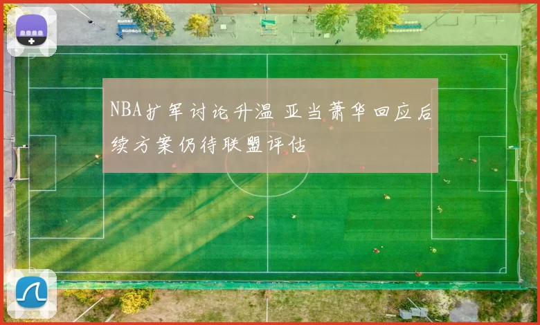 NBA扩军讨论升温 亚当萧华回应后续方案仍待联盟评估
