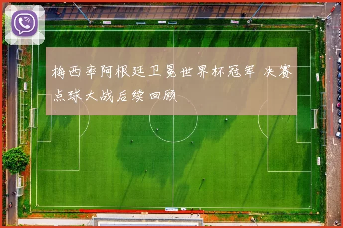 梅西率阿根廷卫冕世界杯冠军 决赛点球大战后续回顾