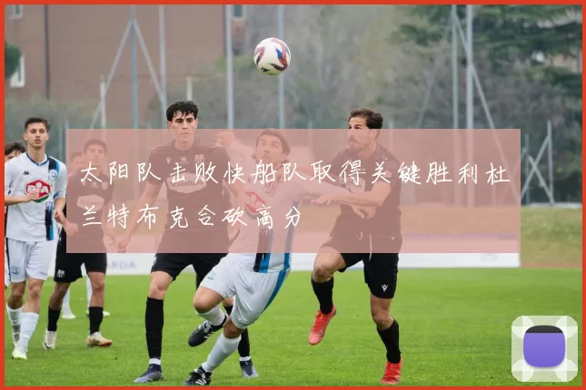 太阳队击败快船队取得关键胜利杜兰特布克合砍高分