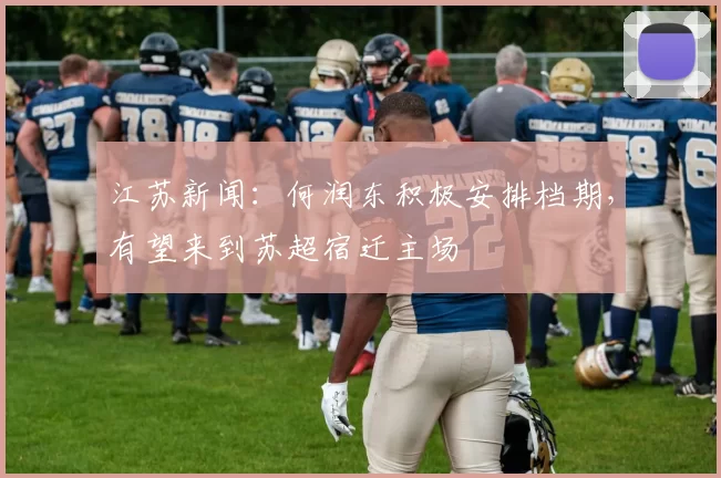 江苏新闻：何润东积极安排档期，有望来到苏超宿迁主场