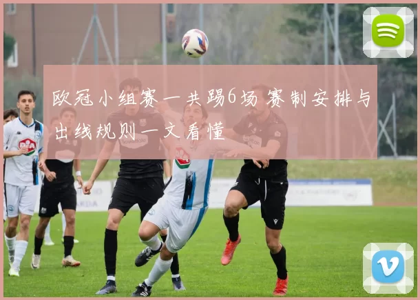 欧冠小组赛一共踢6场 赛制安排与出线规则一文看懂