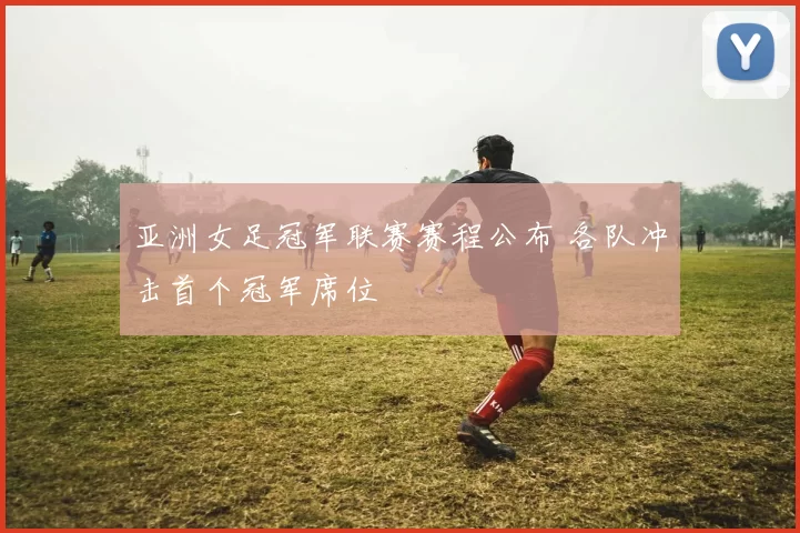 亚洲女足冠军联赛赛程公布 各队冲击首个冠军席位
