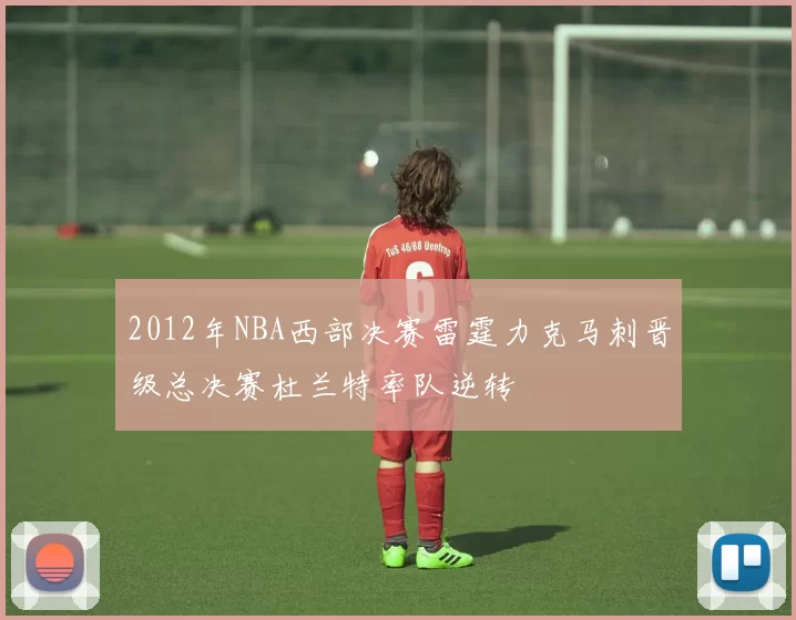 2012年NBA西部决赛雷霆力克马刺晋级总决赛杜兰特率队逆转