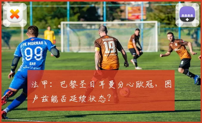 法甲：巴黎圣日耳曼分心欧冠，图卢兹能否延续状态？