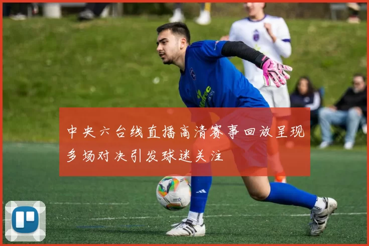 中央六台线直播高清赛事回放呈现多场对决引发球迷关注