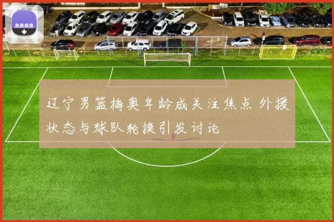 辽宁男篮梅奥年龄成关注焦点 外援状态与球队轮换引发讨论